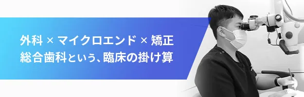 外科 × マイクロエンド × 矯正 総合歯科という、臨床の掛け算